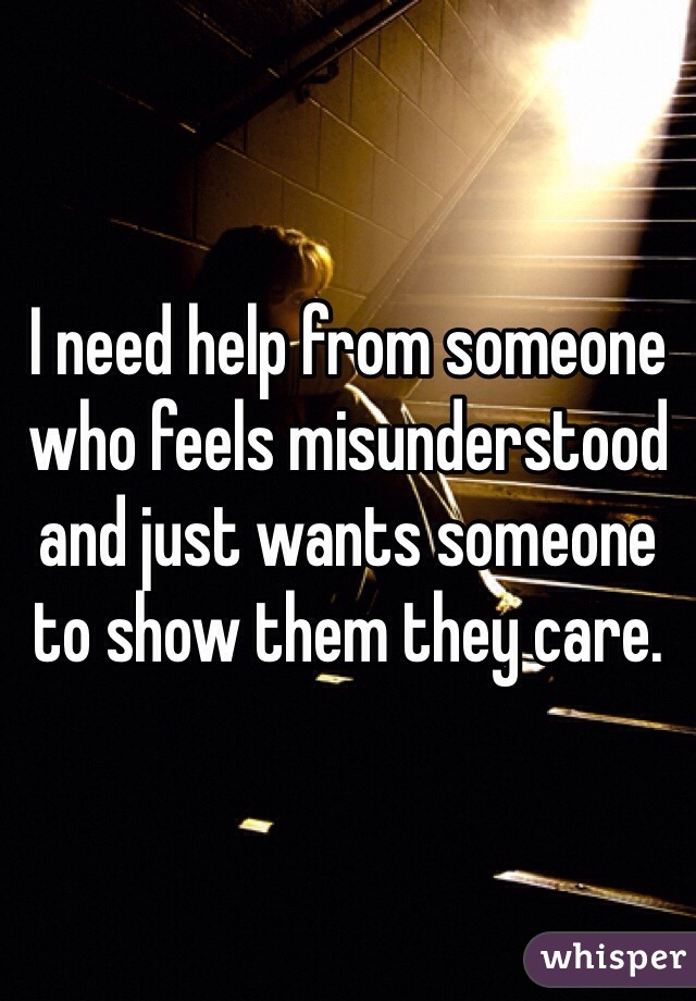 I need help from someone who feels misunderstood and just wants someone to show them they care. 