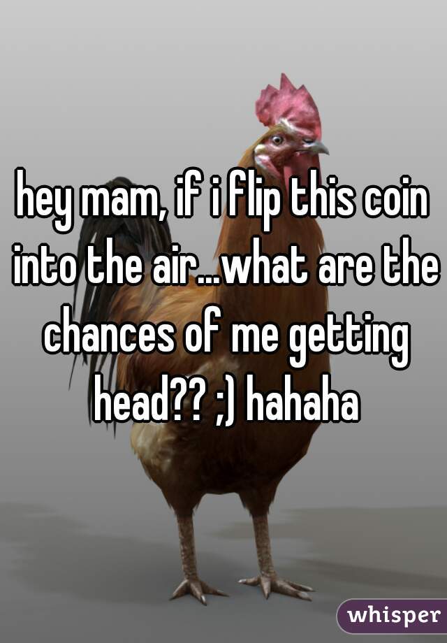 hey mam, if i flip this coin into the air...what are the chances of me getting head?? ;) hahaha