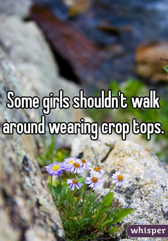 Some girls shouldn't walk around wearing crop tops. 