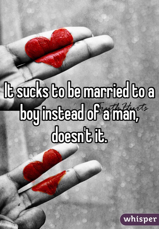 It sucks to be married to a boy instead of a man, doesn't it.