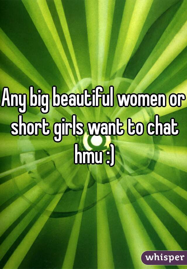 Any big beautiful women or short girls want to chat hmu :)