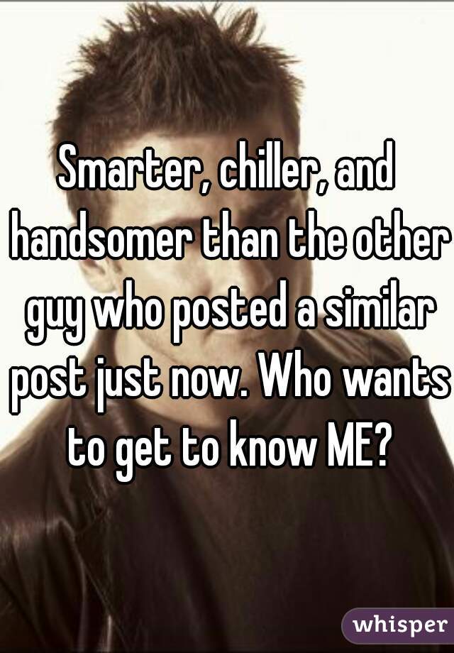 Smarter, chiller, and handsomer than the other guy who posted a similar post just now. Who wants to get to know ME?