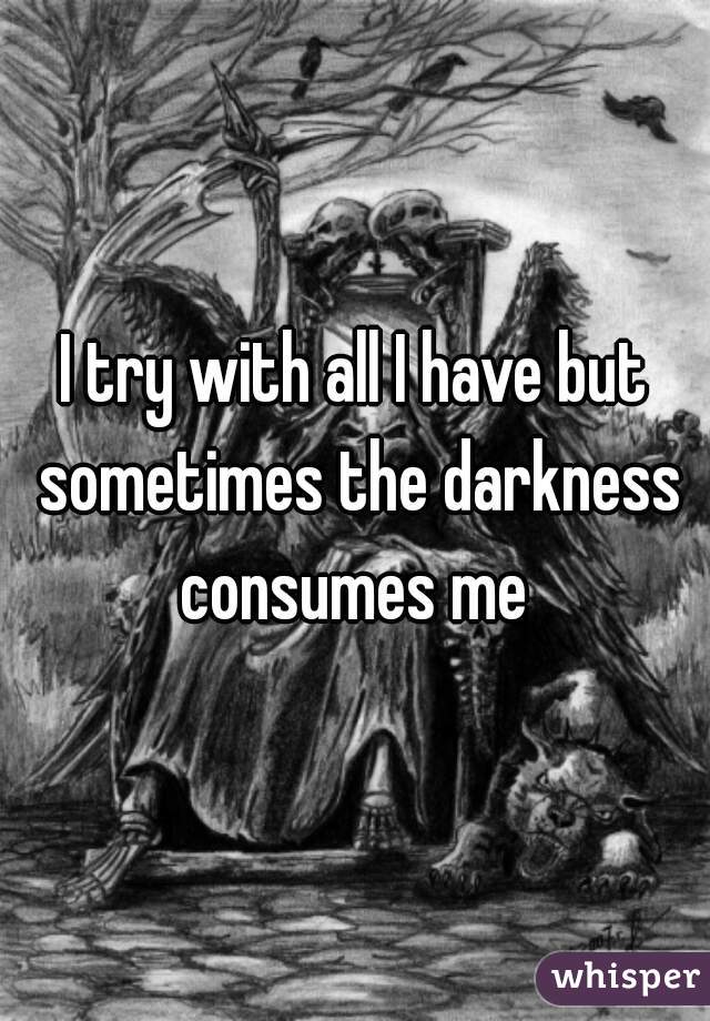 I try with all I have but sometimes the darkness consumes me 