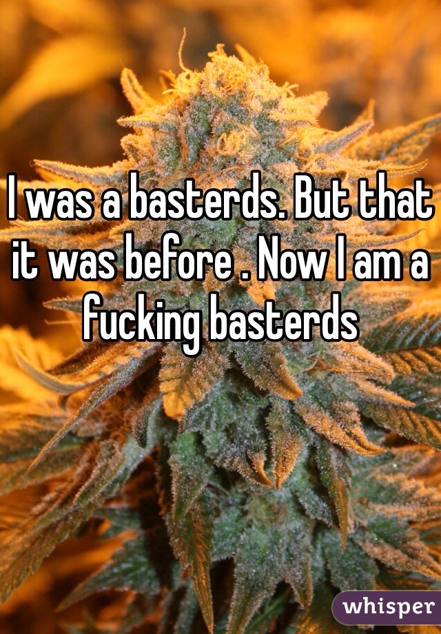 I was a basterds. But that it was before . Now I am a fucking basterds 