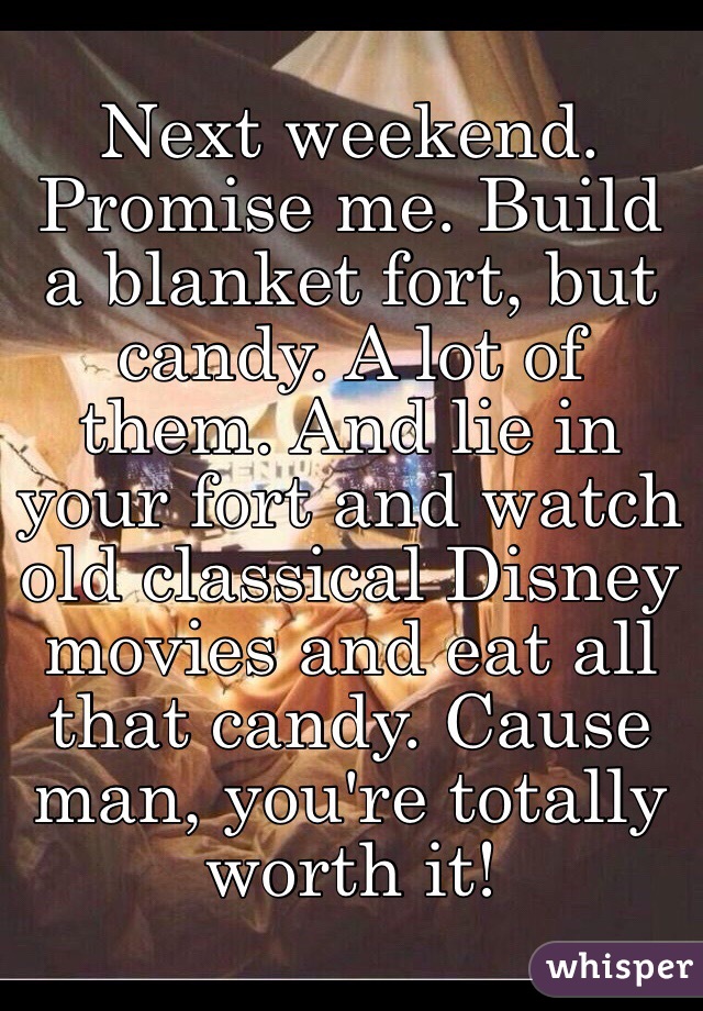 Next weekend. Promise me. Build a blanket fort, but candy. A lot of them. And lie in your fort and watch old classical Disney movies and eat all that candy. Cause man, you're totally worth it!