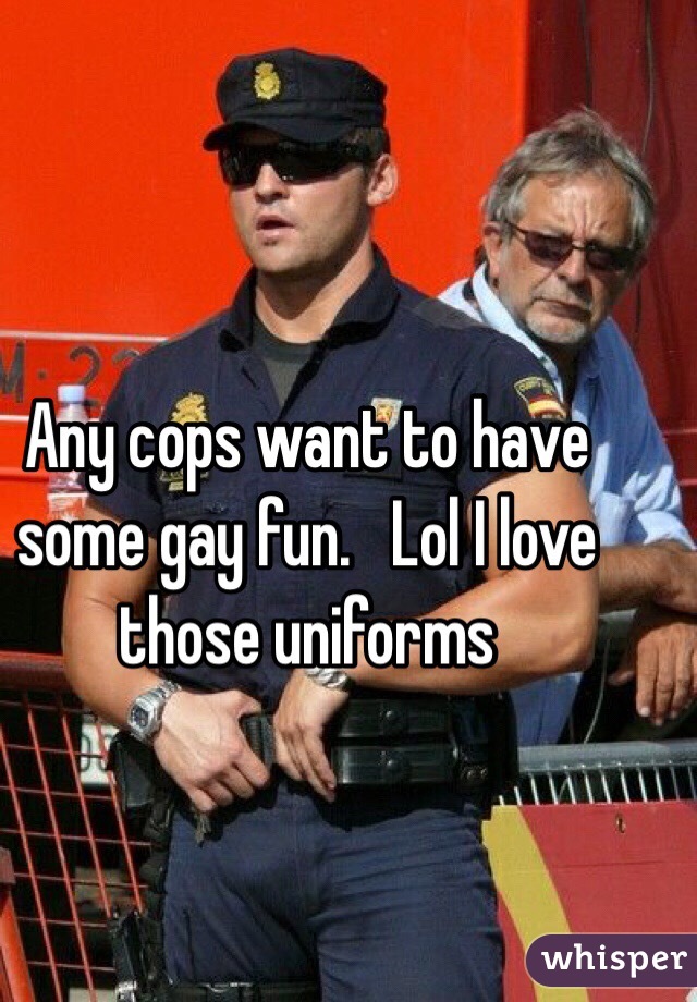 Any cops want to have some gay fun.   Lol I love those uniforms