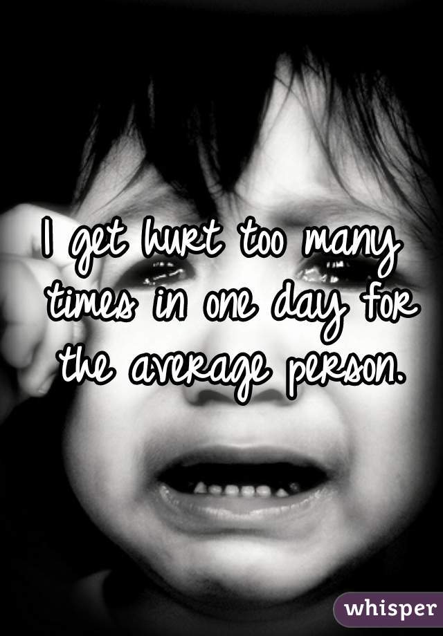 I get hurt too many times in one day for the average person.