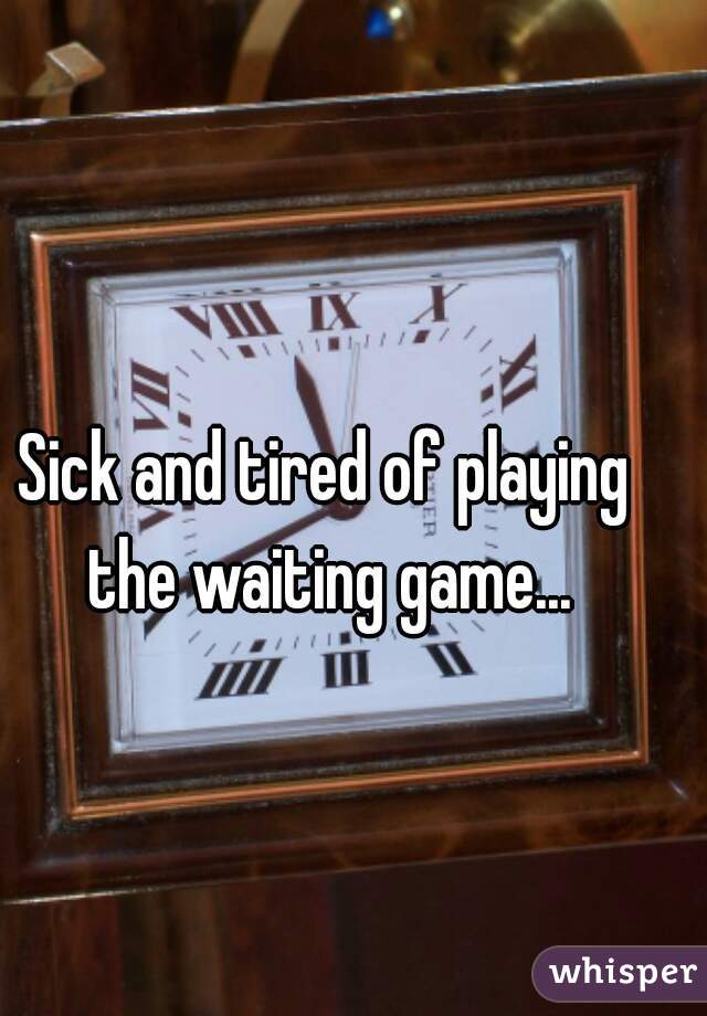 Sick and tired of playing the waiting game...