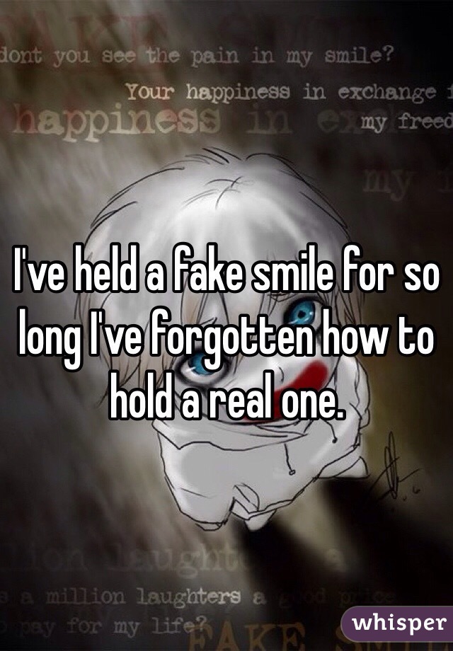 I've held a fake smile for so long I've forgotten how to hold a real one.
