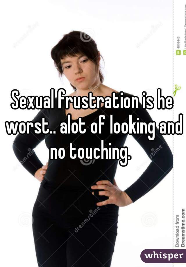 Sexual frustration is he worst.. alot of looking and no touching.  