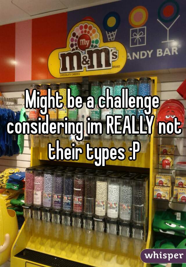 Might be a challenge considering im REALLY not their types :P