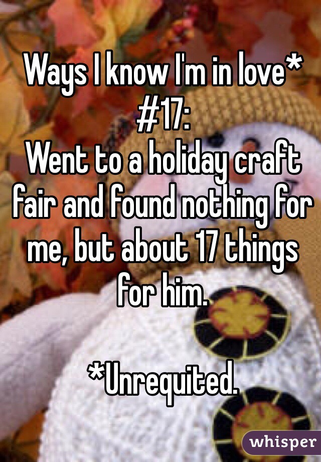 Ways I know I'm in love* #17:
Went to a holiday craft fair and found nothing for me, but about 17 things 
for him.

*Unrequited.