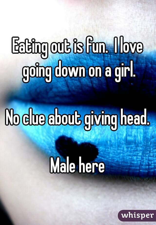 Eating out is fun.  I love going down on a girl.

No clue about giving head.

Male here