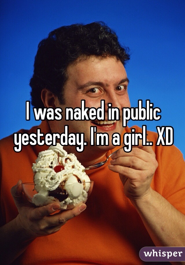 I was naked in public yesterday. I'm a girl.. XD
