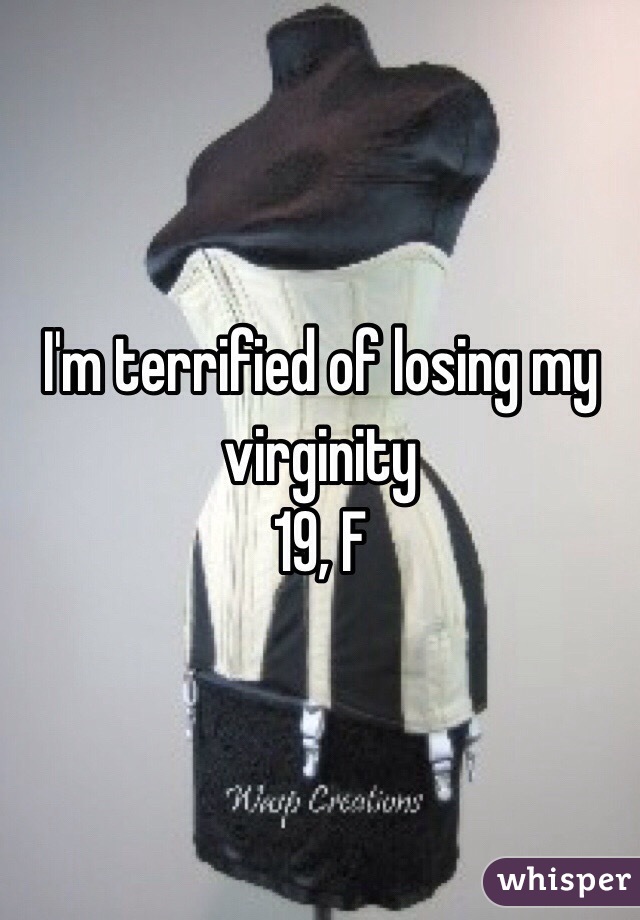 I'm terrified of losing my virginity
19, F
