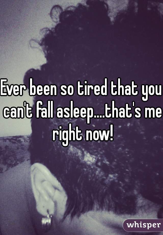 Ever been so tired that you can't fall asleep....that's me right now!