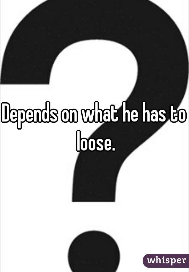 Depends on what he has to loose.