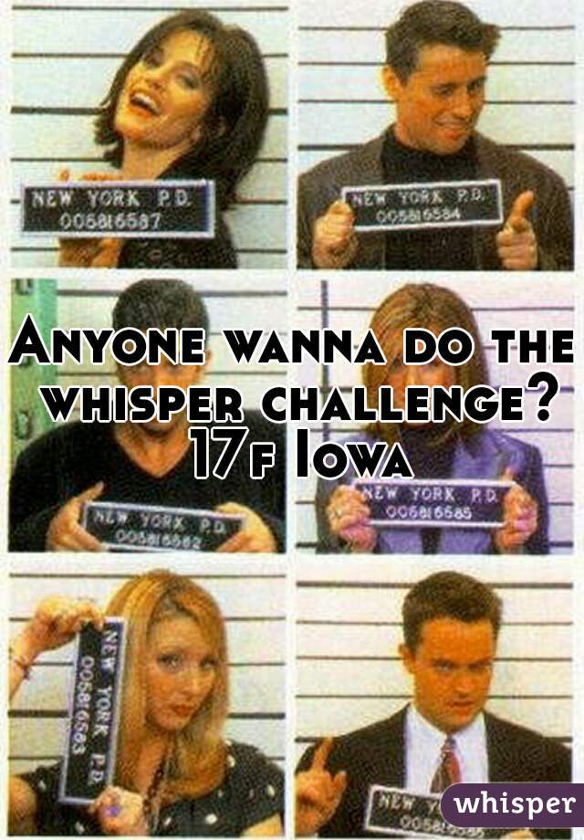 Anyone wanna do the whisper challenge? 17f Iowa