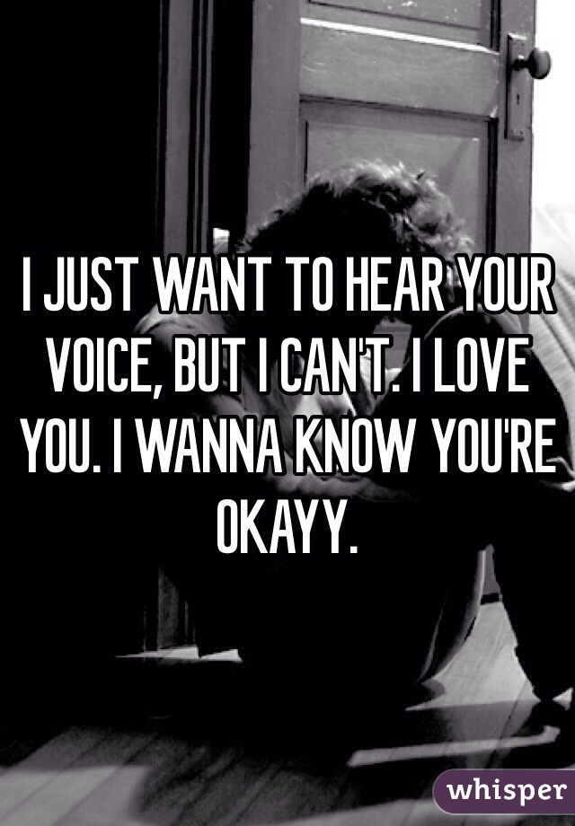 I JUST WANT TO HEAR YOUR VOICE, BUT I CAN'T. I LOVE YOU. I WANNA KNOW YOU'RE OKAYY. 
