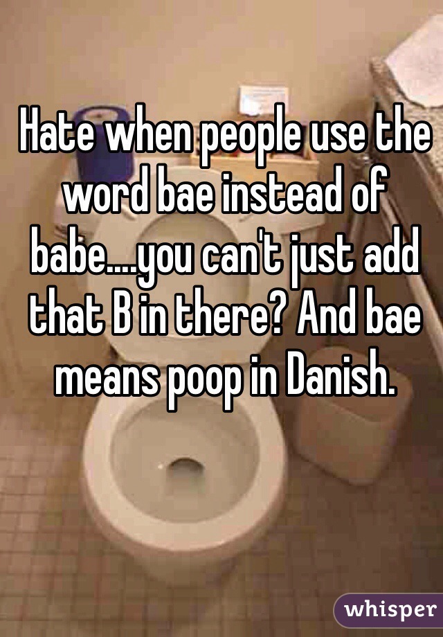 Hate when people use the word bae instead of babe....you can't just add that B in there? And bae means poop in Danish. 