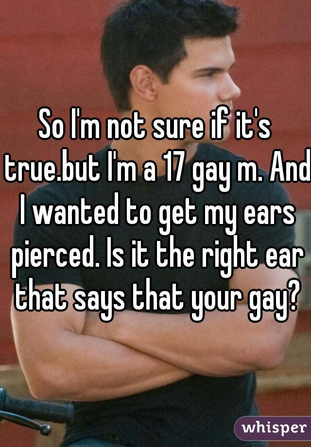 So I'm not sure if it's true.but I'm a 17 gay m. And I wanted to get my ears pierced. Is it the right ear that says that your gay?