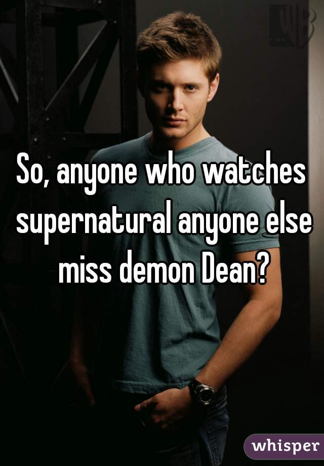 So, anyone who watches supernatural anyone else miss demon Dean?