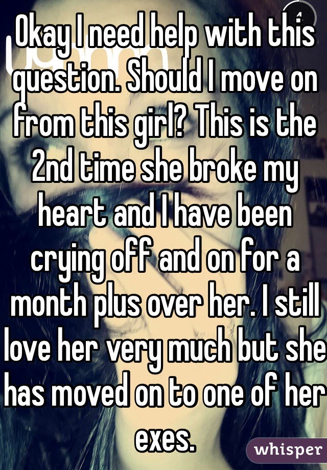 Okay I need help with this question. Should I move on from this girl? This is the 2nd time she broke my heart and I have been crying off and on for a month plus over her. I still love her very much but she has moved on to one of her exes. 