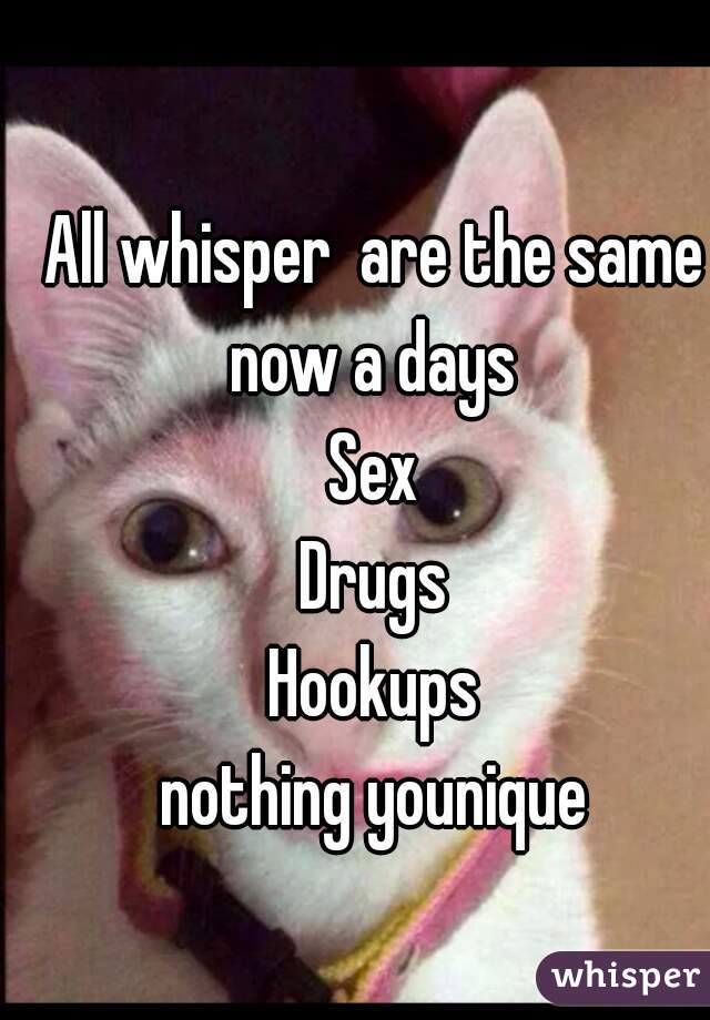 All whisper  are the same now a days 
Sex
Drugs
Hookups
nothing younique