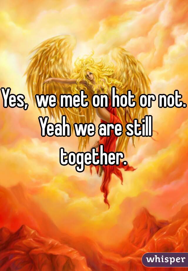 Yes,  we met on hot or not. Yeah we are still together. 