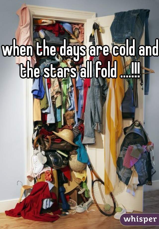 when the days are cold and the stars all fold ....!!! 