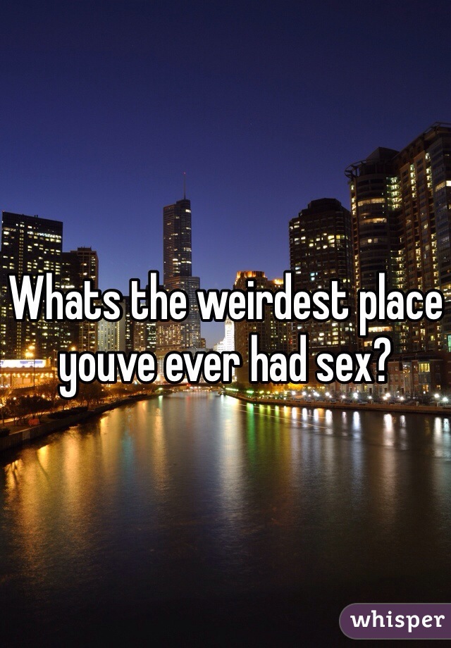 Whats the weirdest place youve ever had sex? 