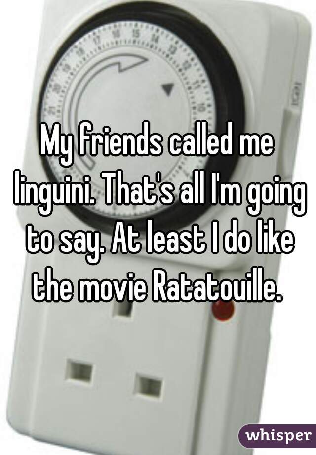 My friends called me linguini. That's all I'm going to say. At least I do like the movie Ratatouille. 