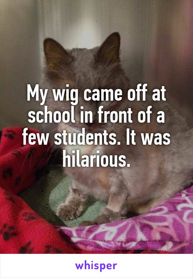 My wig came off at school in front of a few students. It was hilarious.
