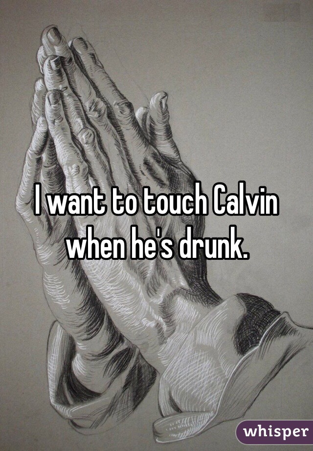  I want to touch Calvin when he's drunk.