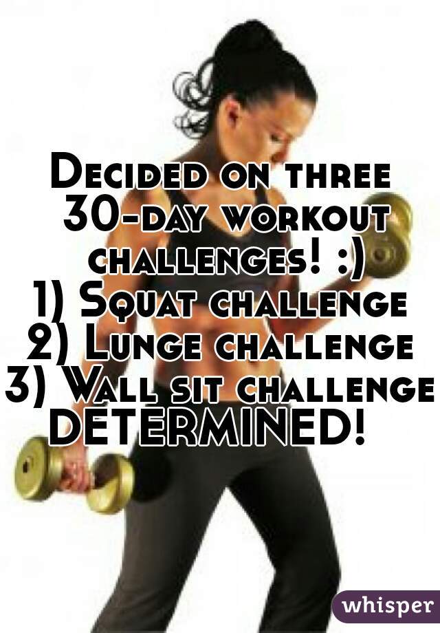 Decided on three 30-day workout challenges! :)
1) Squat challenge
2) Lunge challenge
3) Wall sit challenge

DETERMINED!  