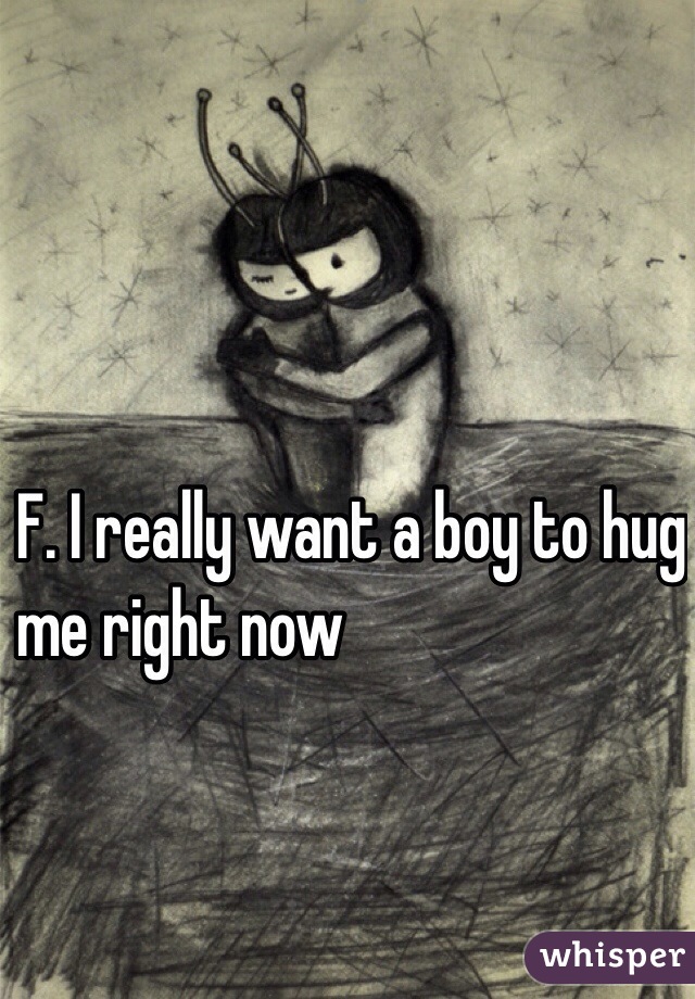 F. I really want a boy to hug 
                   me right now