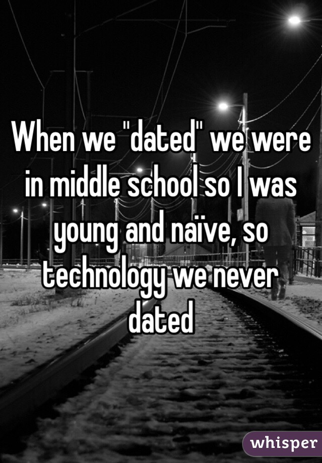 When we "dated" we were in middle school so I was young and naïve, so technology we never dated