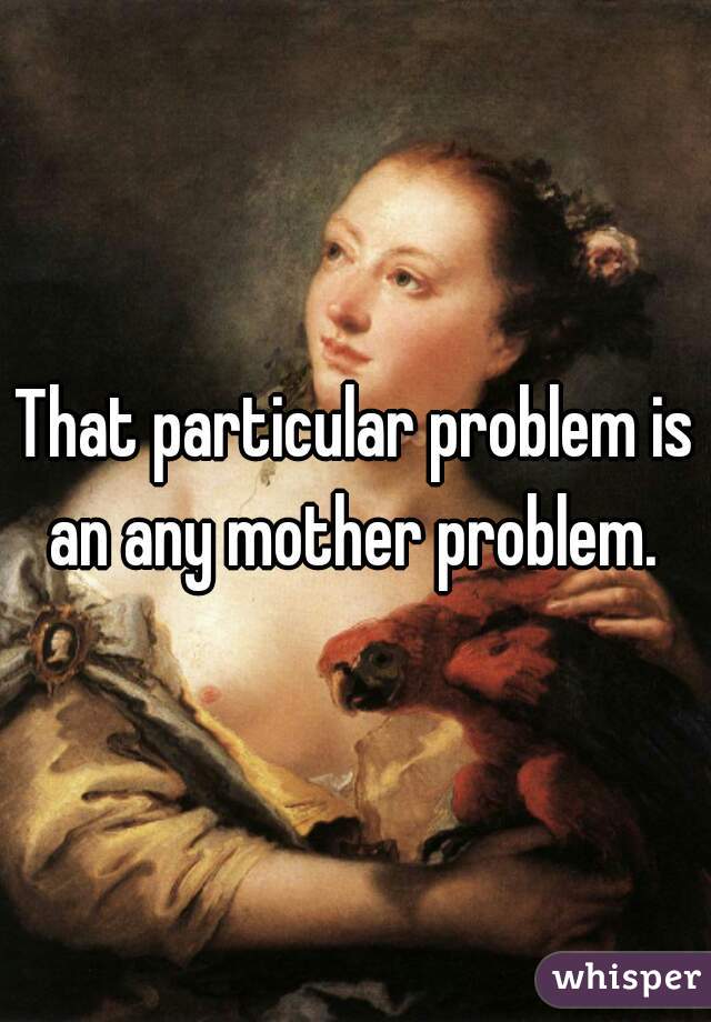 That particular problem is an any mother problem. 