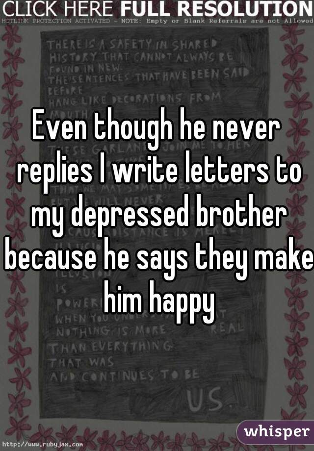 Even though he never replies I write letters to my depressed brother because he says they make him happy