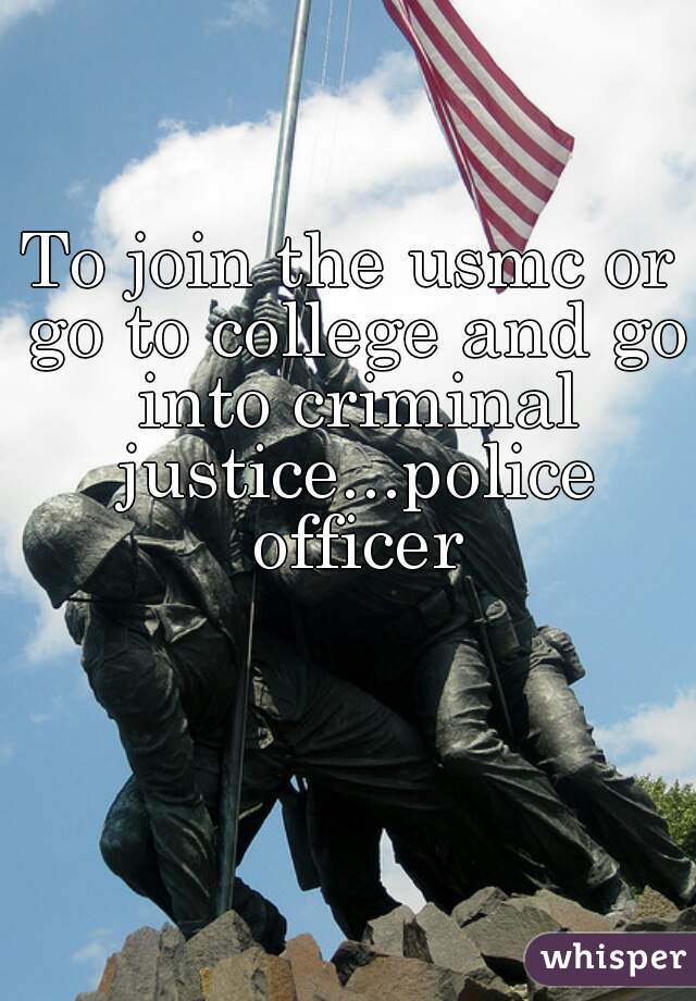 To join the usmc or go to college and go into criminal justice...police officer