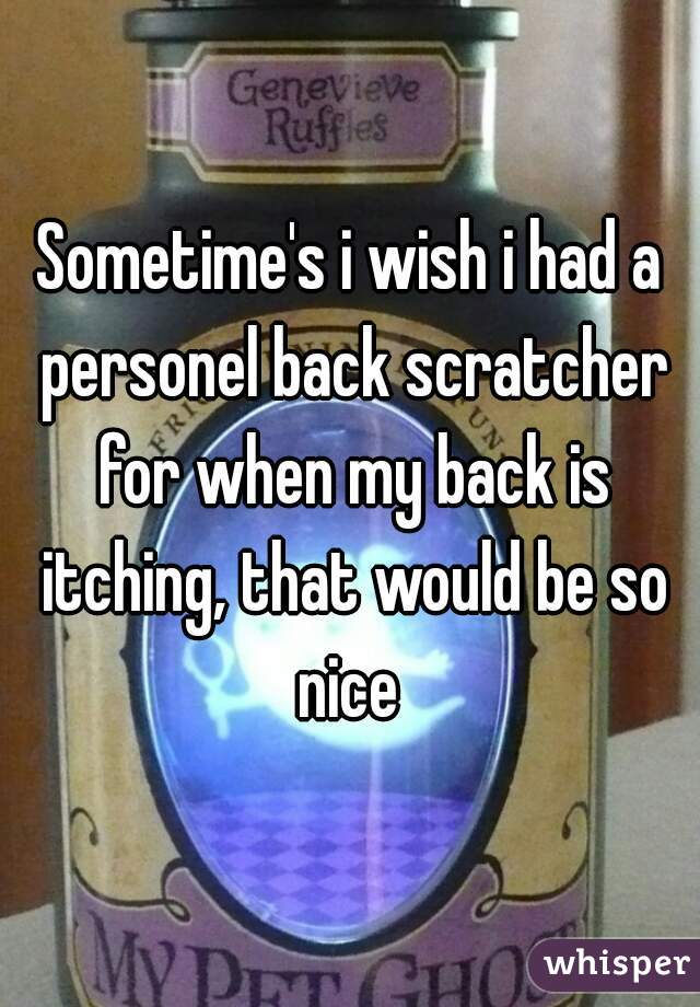 Sometime's i wish i had a personel back scratcher for when my back is itching, that would be so nice 