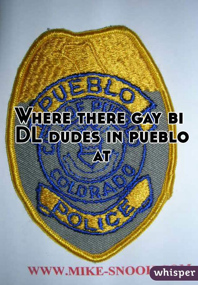 Where there gay bi DL dudes in pueblo at