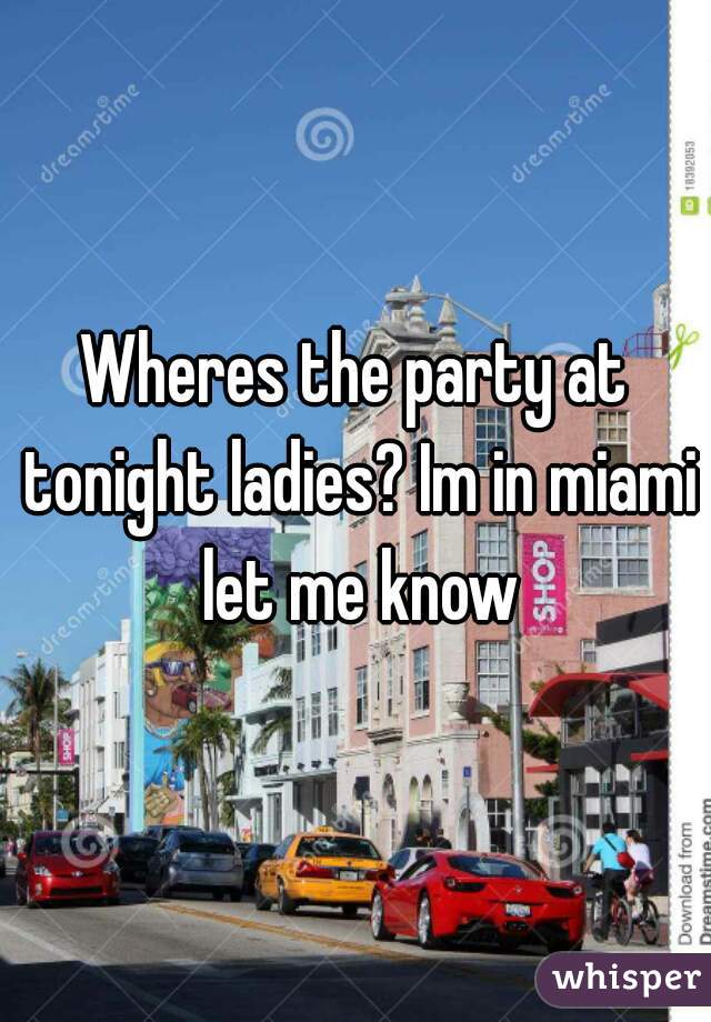 Wheres the party at tonight ladies? Im in miami let me know