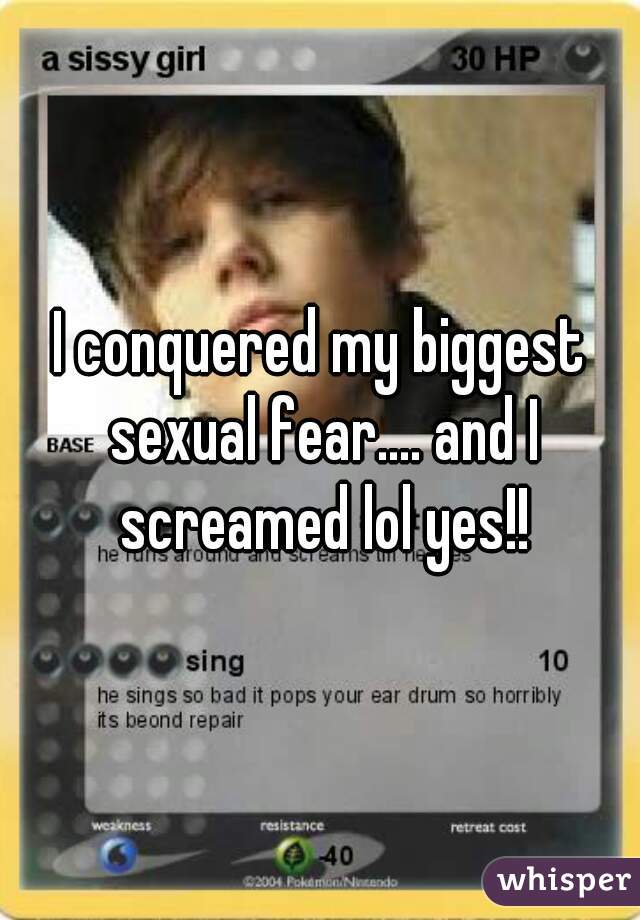 I conquered my biggest sexual fear.... and I screamed lol yes!!