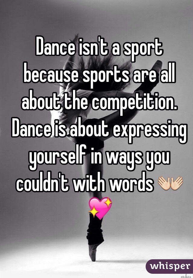 Dance isn't a sport because sports are all about the competition. Dance is about expressing yourself in ways you couldn't with words 👐💖