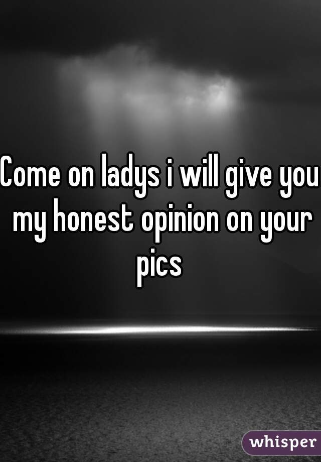 Come on ladys i will give you my honest opinion on your pics 