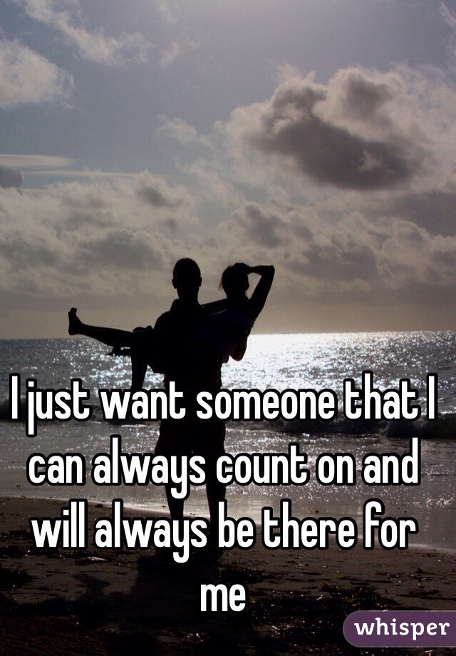 I just want someone that I can always count on and will always be there for me 