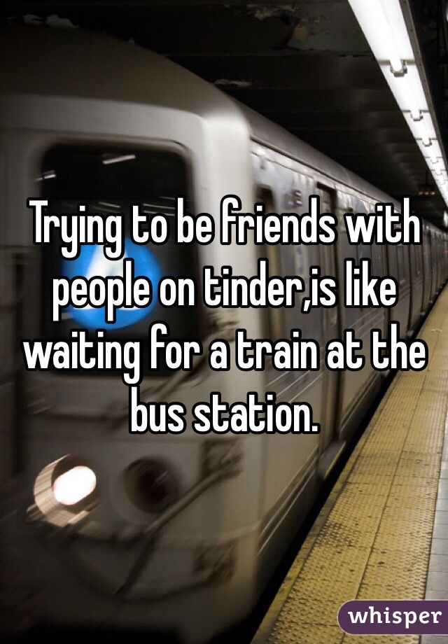 Trying to be friends with people on tinder,is like waiting for a train at the bus station. 