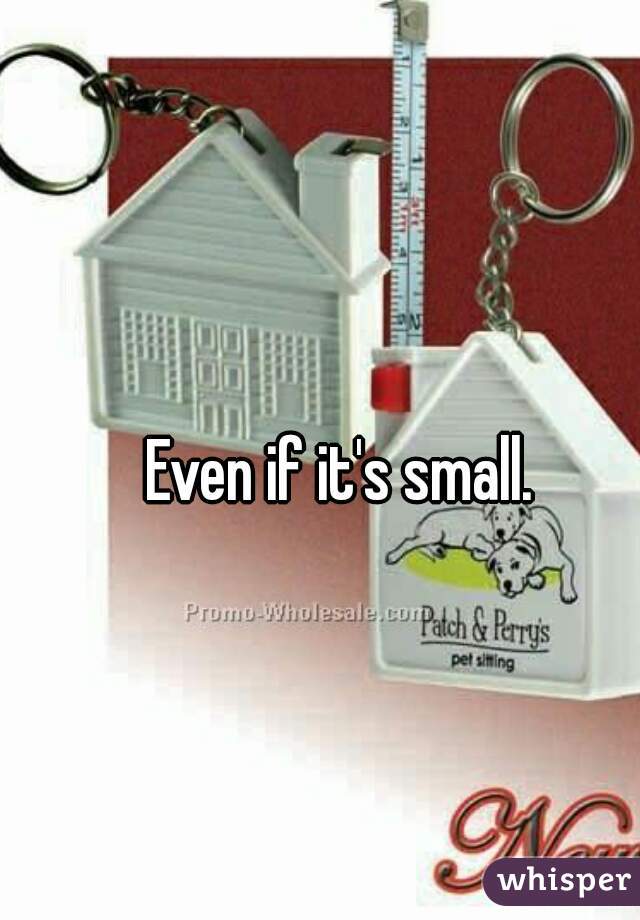 Even if it's small.
