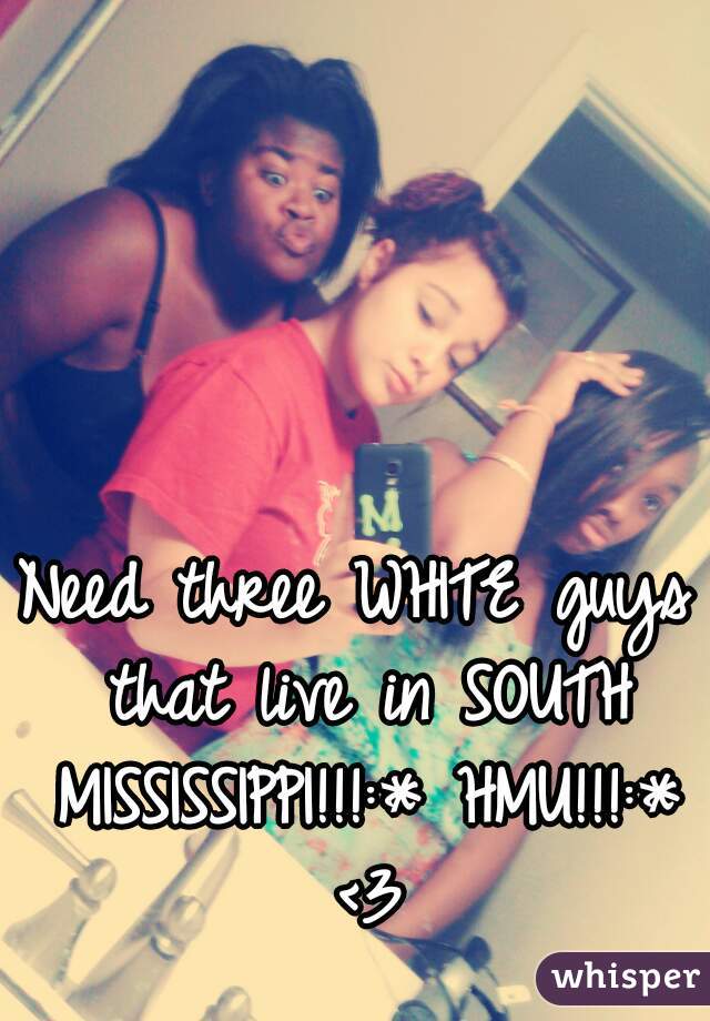 Need three WHITE guys that live in SOUTH MISSISSIPPI!!!:* HMU!!!:* <3